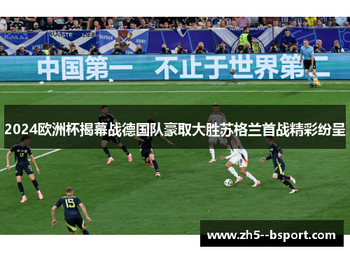 2024欧洲杯揭幕战德国队豪取大胜苏格兰首战精彩纷呈 2024欧洲杯揭幕战德国队豪取大胜苏格兰首战精彩纷呈
