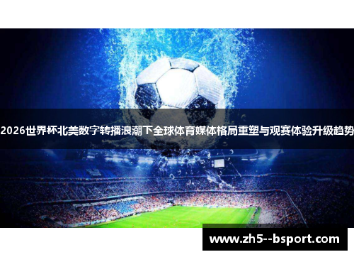 2026世界杯北美数字转播浪潮下全球体育媒体格局重塑与观赛体验升级趋势