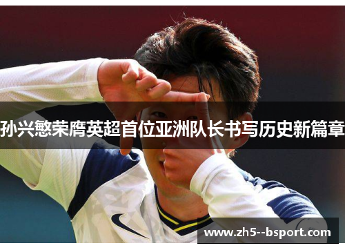 孙兴慜荣膺英超首位亚洲队长书写历史新篇章