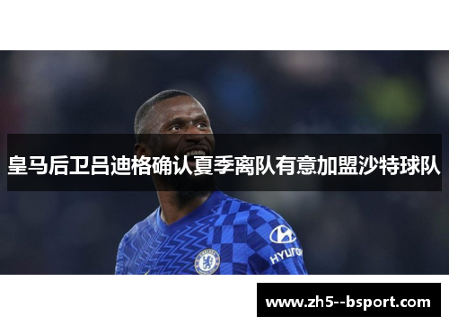 皇马后卫吕迪格确认夏季离队有意加盟沙特球队