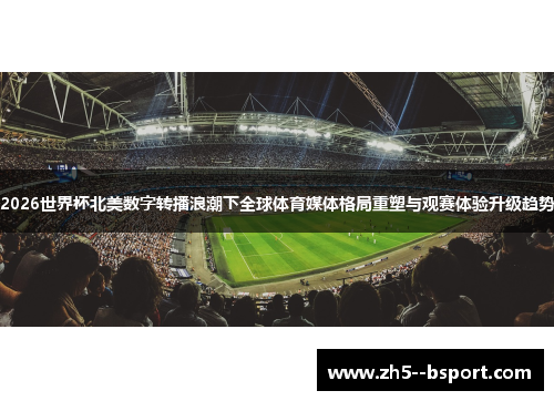 2026世界杯北美数字转播浪潮下全球体育媒体格局重塑与观赛体验升级趋势