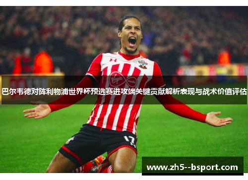 巴尔韦德对阵利物浦世界杯预选赛进攻端关键贡献解析表现与战术价值评估