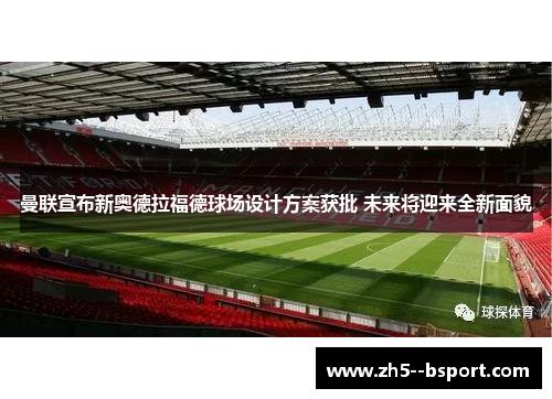 曼联宣布新奥德拉福德球场设计方案获批 未来将迎来全新面貌